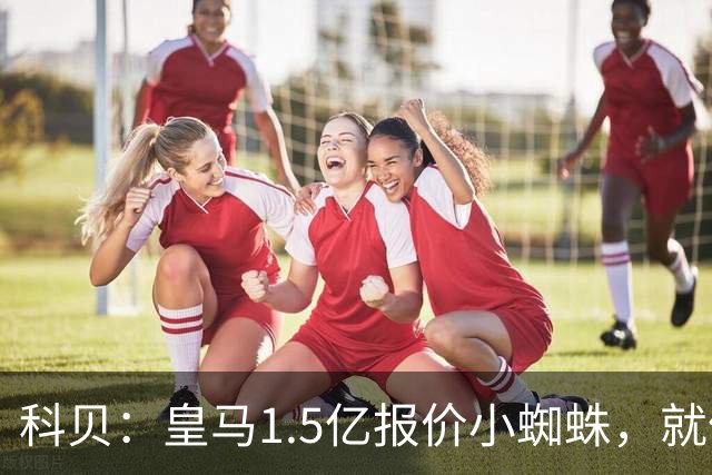 科贝：皇马1.5亿报价小蜘蛛，就像跟特朗普说想10亿买自由女神像